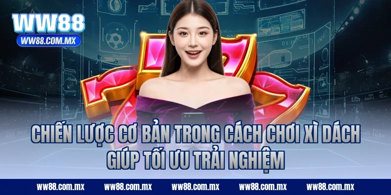 Chiến lược cơ bản trong cách chơi Xì Dách giúp tối ưu trải nghiệm