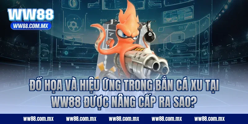 Đồ họa và hiệu ứng trong bắn cá xu tại WW88 được nâng cấp ra sao?
