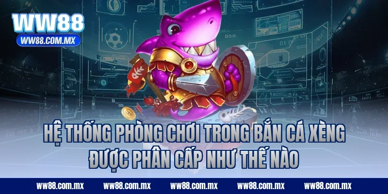 Hệ thống phòng chơi trong bắn cá Xèng được phân cấp như thế nào