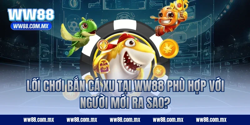 Lối chơi bắn cá xu tại WW88 phù hợp với người mới ra sao?