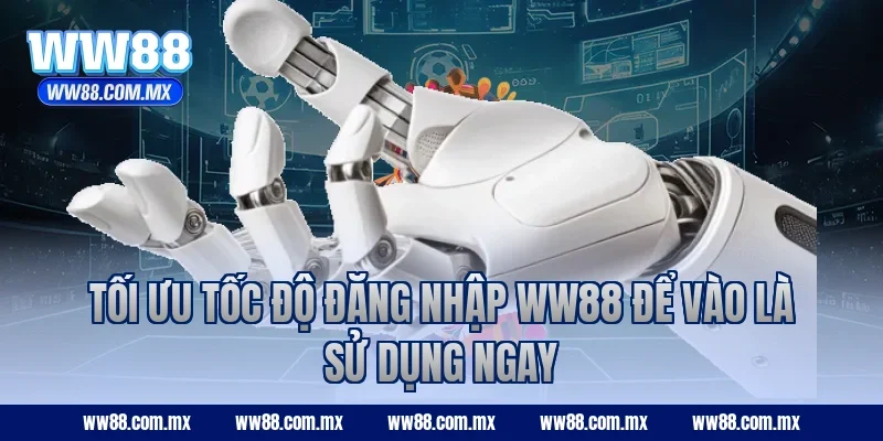 Tối ưu tốc độ đăng nhập WW88 để vào là sử dụng ngay
