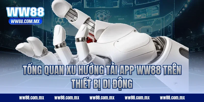 Tổng quan xu hướng tải app WW88 trên thiết bị di động