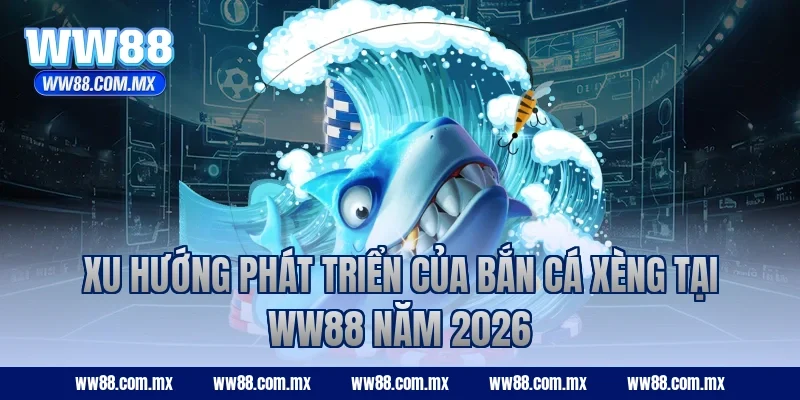 Xu hướng phát triển của bắn cá Xèng tại WW88 năm 2026